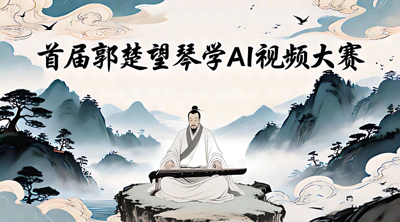AIGC大赛：首届郭楚望琴学AI视频大赛来了！用AI讲述古琴文化故事