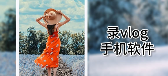 录vlog手机软件有哪些？可以录vlog的软件推荐
