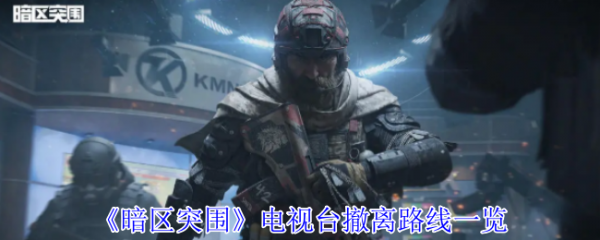暗区突围电视台怎么撤离  暗区突围电视台撤离路线一览