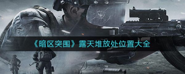 暗区突围露天堆放处位置在哪里 暗区突围露天堆放处位置一览
