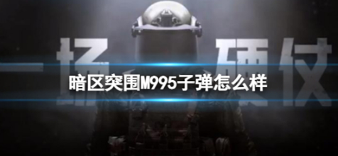 暗区突围M995子弹怎么样 暗区突围M995子弹属性介绍
