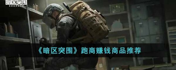 暗区突围跑商跑什么赚钱 跑商赚钱商品推荐